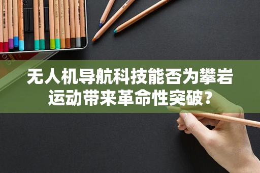 无人机导航科技能否为攀岩运动带来革命性突破？