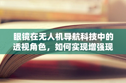 眼镜在无人机导航科技中的透视角色，如何实现增强现实导航？