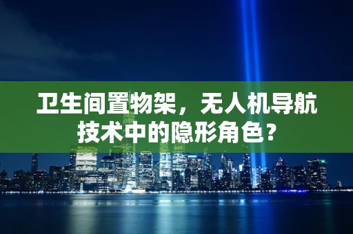 卫生间置物架，无人机导航技术中的隐形角色？
