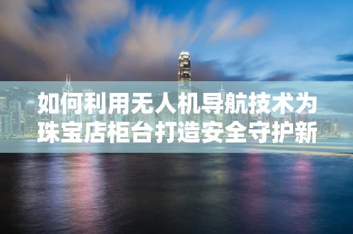 如何利用无人机导航技术为珠宝店柜台打造安全守护新方案？