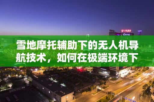 雪地摩托辅助下的无人机导航技术，如何在极端环境下精准定位？