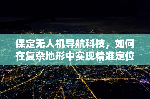 保定无人机导航科技，如何在复杂地形中实现精准定位？