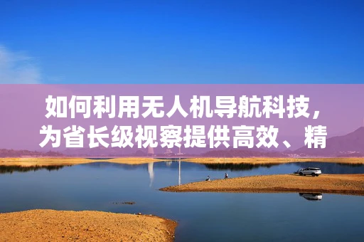 如何利用无人机导航科技，为省长级视察提供高效、精准的空中支持？