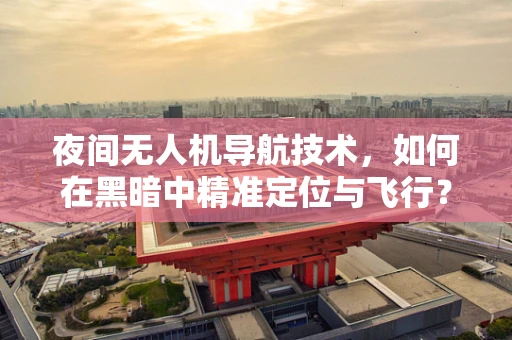 夜间无人机导航技术，如何在黑暗中精准定位与飞行？