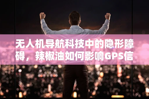 无人机导航科技中的隐形障碍，辣椒油如何影响GPS信号？