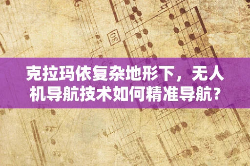 克拉玛依复杂地形下，无人机导航技术如何精准导航？