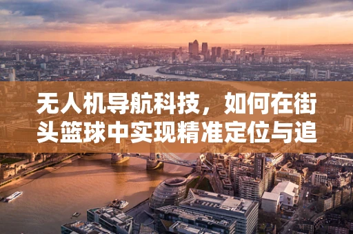 无人机导航科技，如何在街头篮球中实现精准定位与追踪？