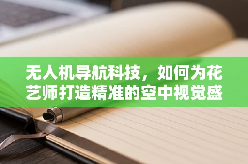 无人机导航科技，如何为花艺师打造精准的空中视觉盛宴？