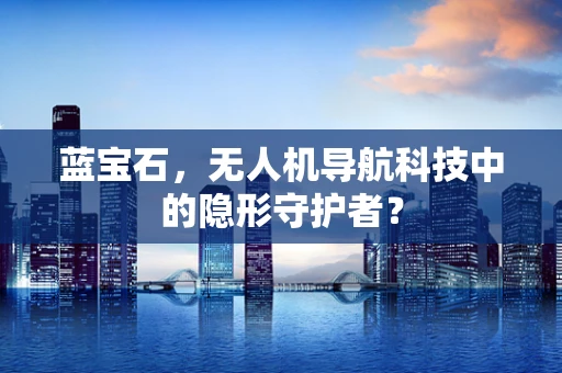 蓝宝石，无人机导航科技中的隐形守护者？