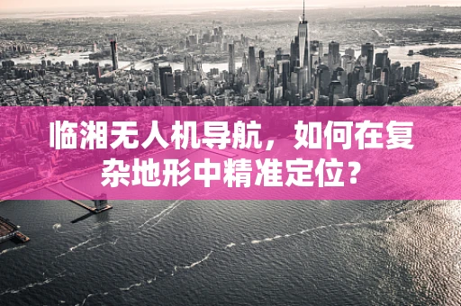 临湘无人机导航，如何在复杂地形中精准定位？