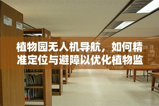 植物园无人机导航，如何精准定位与避障以优化植物监测？