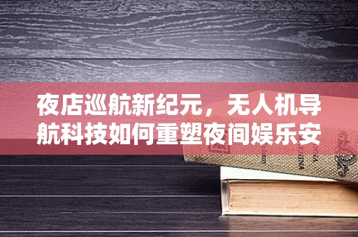 夜店巡航新纪元，无人机导航科技如何重塑夜间娱乐安全监控？