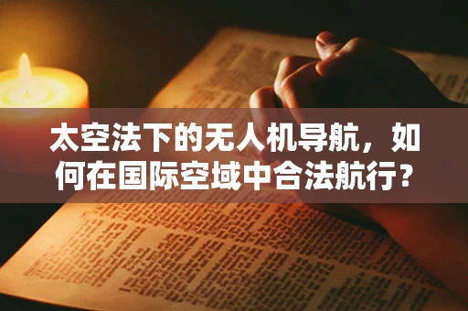 太空法下的无人机导航，如何在国际空域中合法航行？