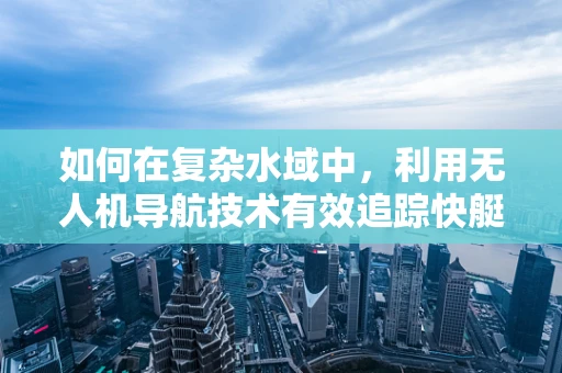 如何在复杂水域中，利用无人机导航技术有效追踪快艇？