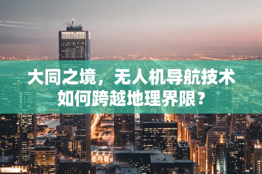 大同之境，无人机导航技术如何跨越地理界限？