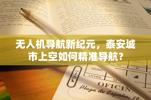 无人机导航新纪元，泰安城市上空如何精准导航？
