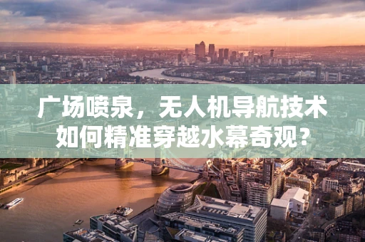 广场喷泉，无人机导航技术如何精准穿越水幕奇观？