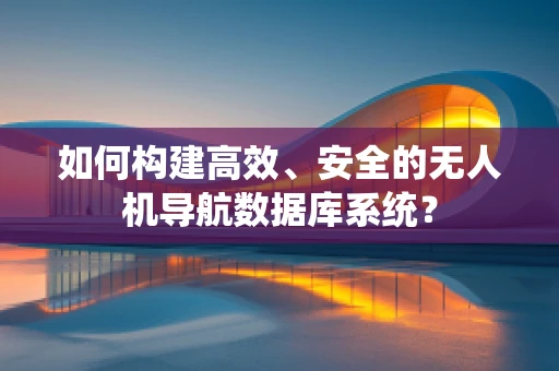 如何构建高效、安全的无人机导航数据库系统？