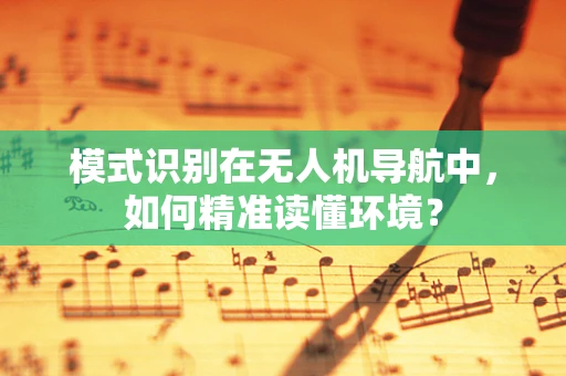 模式识别在无人机导航中，如何精准读懂环境？