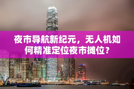 夜市导航新纪元，无人机如何精准定位夜市摊位？