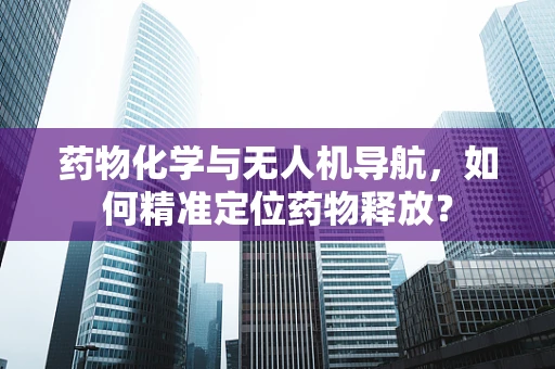 药物化学与无人机导航，如何精准定位药物释放？