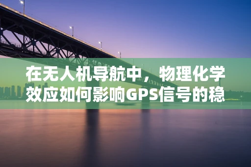 在无人机导航中，物理化学效应如何影响GPS信号的稳定性和准确性？