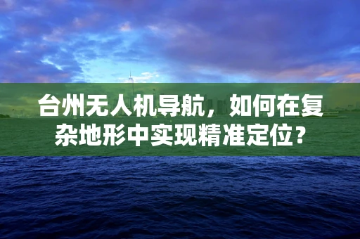 台州无人机导航，如何在复杂地形中实现精准定位？