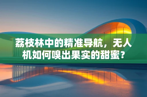 荔枝林中的精准导航，无人机如何嗅出果实的甜蜜？