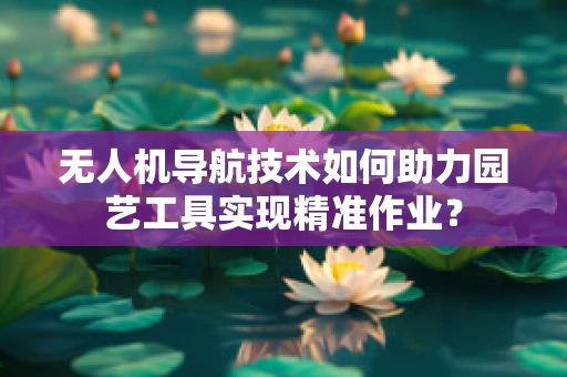 无人机导航技术如何助力园艺工具实现精准作业？