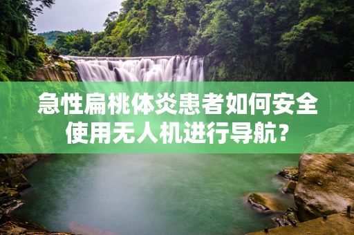 急性扁桃体炎患者如何安全使用无人机进行导航？