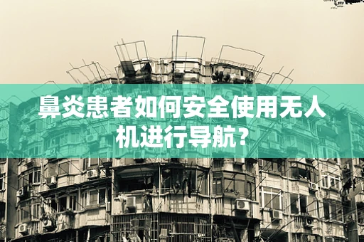 鼻炎患者如何安全使用无人机进行导航？