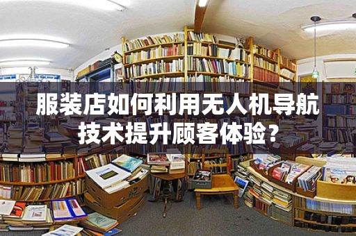 服装店如何利用无人机导航技术提升顾客体验？