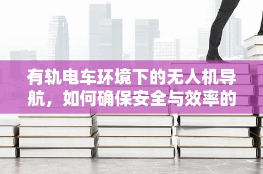 有轨电车环境下的无人机导航，如何确保安全与效率的平衡？