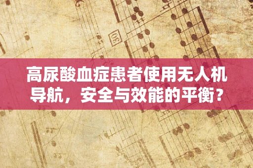 高尿酸血症患者使用无人机导航，安全与效能的平衡？