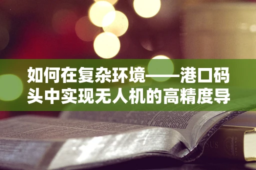 如何在复杂环境——港口码头中实现无人机的高精度导航？