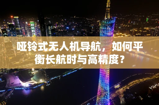 哑铃式无人机导航，如何平衡长航时与高精度？
