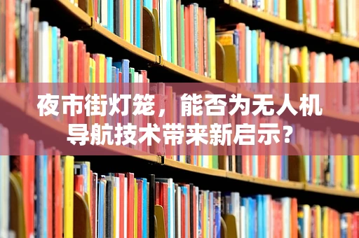 夜市街灯笼，能否为无人机导航技术带来新启示？