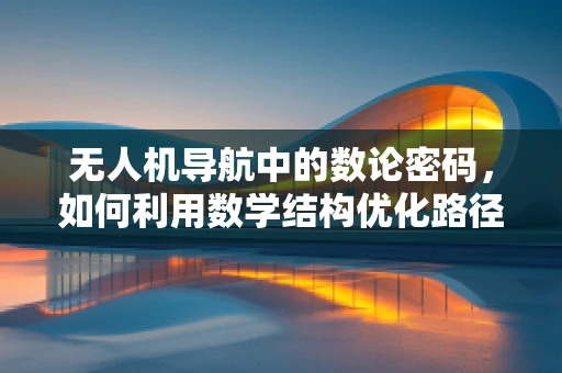 无人机导航中的数论密码，如何利用数学结构优化路径规划？