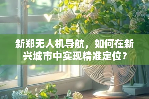 新郑无人机导航，如何在新兴城市中实现精准定位？