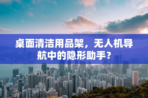 桌面清洁用品架，无人机导航中的隐形助手？