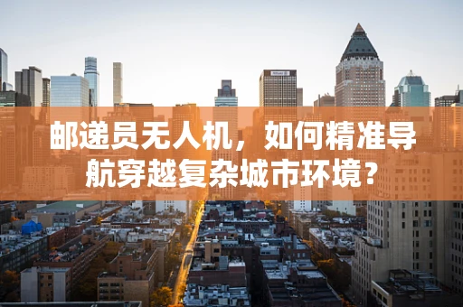 邮递员无人机，如何精准导航穿越复杂城市环境？