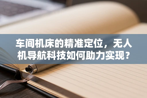 车间机床的精准定位，无人机导航科技如何助力实现？