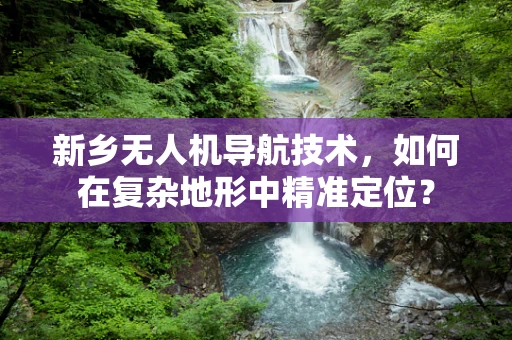新乡无人机导航技术，如何在复杂地形中精准定位？