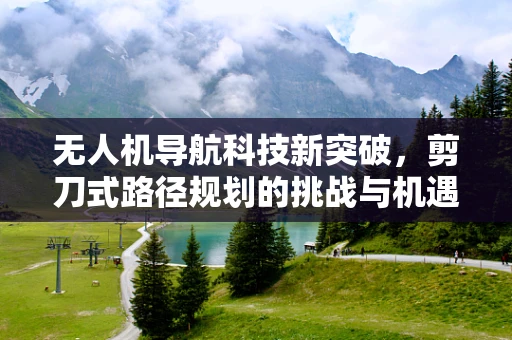 无人机导航科技新突破，剪刀式路径规划的挑战与机遇