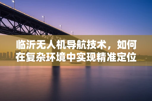 临沂无人机导航技术，如何在复杂环境中实现精准定位？