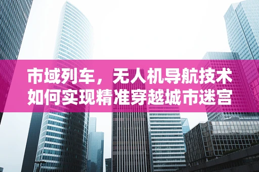 市域列车，无人机导航技术如何实现精准穿越城市迷宫？