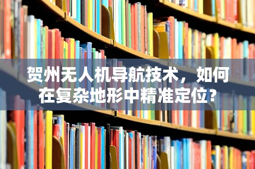 贺州无人机导航技术，如何在复杂地形中精准定位？