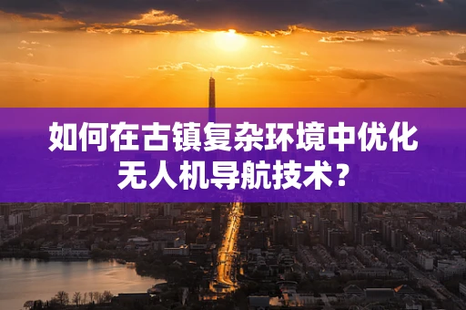 如何在古镇复杂环境中优化无人机导航技术？