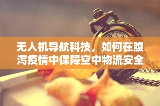 无人机导航科技，如何在腹泻疫情中保障空中物流安全？
