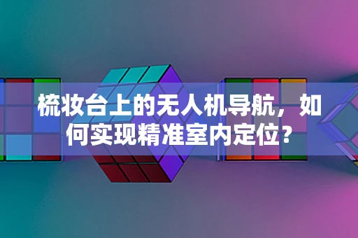 梳妆台上的无人机导航，如何实现精准室内定位？